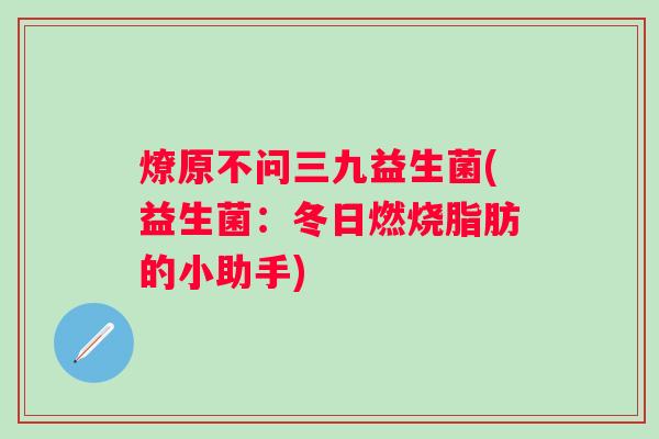 燎原不问三九益生菌(益生菌：冬日燃烧脂肪的小助手)