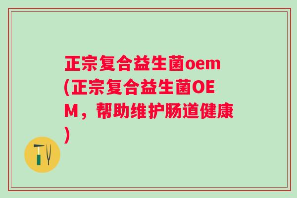 正宗复合益生菌oem(正宗复合益生菌OEM，帮助维护肠道健康)