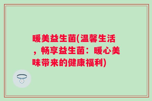 暖美益生菌(温馨生活，畅享益生菌：暖心美味带来的健康福利)