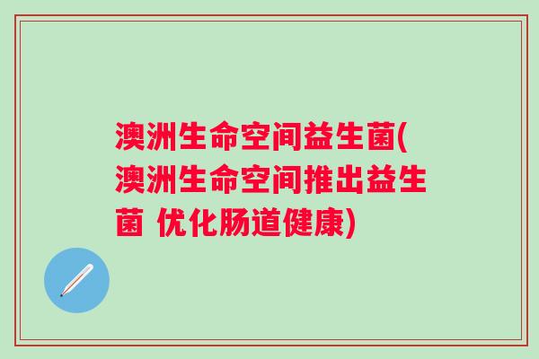 澳洲生命空间益生菌(澳洲生命空间推出益生菌 优化肠道健康)