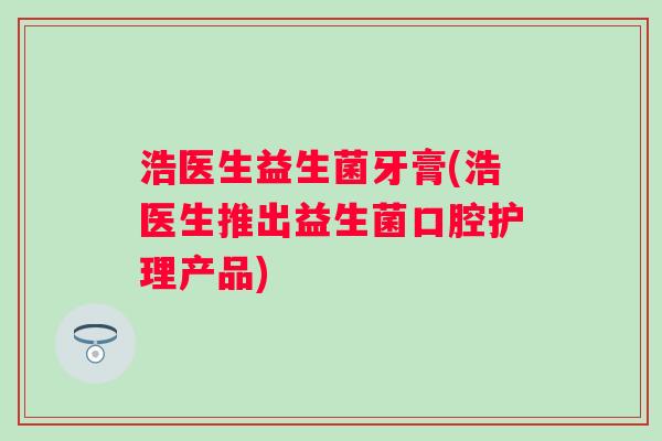 浩医生益生菌牙膏(浩医生推出益生菌口腔护理产品)