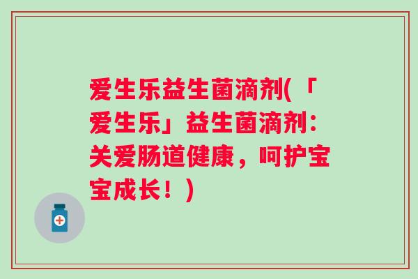 爱生乐益生菌滴剂(「爱生乐」益生菌滴剂:关爱肠道健康,呵护宝宝成长!) 爱生乐益生菌滴剂(「爱生乐」益生菌滴剂:关爱肠道健康,呵护宝宝成长!)