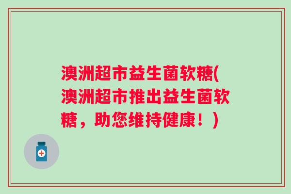 澳洲超市益生菌软糖(澳洲超市推出益生菌软糖,助您维持健康!) 澳洲超市益生菌软糖(澳洲超市推出益生菌软糖,助您维持健康!)