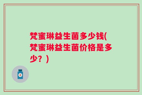 梵蜜琳益生菌多少钱(梵蜜琳益生菌价格是多少？)