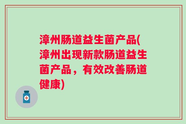 漳州肠道益生菌产品(漳州出现新款肠道益生菌产品,有效改善肠道健康) 漳州肠道益生菌产品(漳州出现新款肠道益生菌产品,有效改善肠道健康)