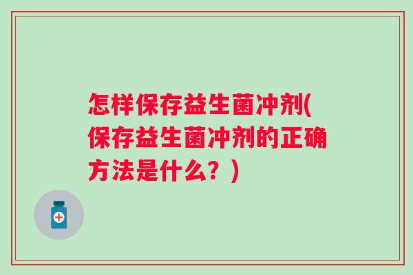 怎样保存益生菌冲剂(保存益生菌冲剂的正确方法是什么?) 怎样保存益生菌冲剂(保存益生菌冲剂的正确方法是什么?)