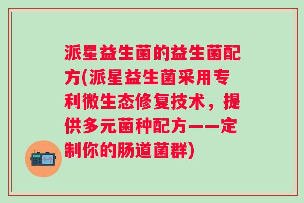 派星益生菌的益生菌配方(派星益生菌采用专利微生态修复技术，提供多元菌种配方——定制你的肠道菌群)