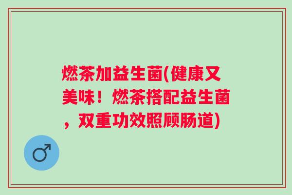 燃茶加益生菌(健康又美味!燃茶搭配益生菌,双重功效照顾肠道) 燃茶加益生菌(健康又美味!燃茶搭配益生菌,双重功效照顾肠道)