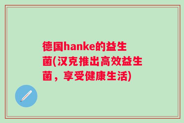 德国hanke的益生菌(汉克推出高效益生菌，享受健康生活)