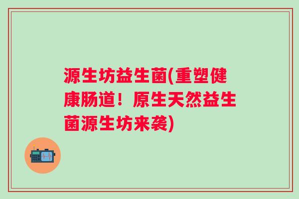 源生坊益生菌(重塑健康肠道！原生天然益生菌源生坊来袭)