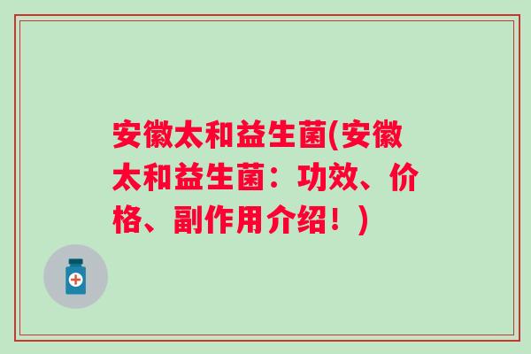 安徽太和益生菌(安徽太和益生菌：功效、价格、副作用介绍！)