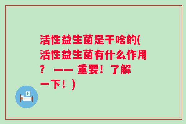 活性益生菌是干啥的(活性益生菌有什么作用？ —— 重要！了解一下！)