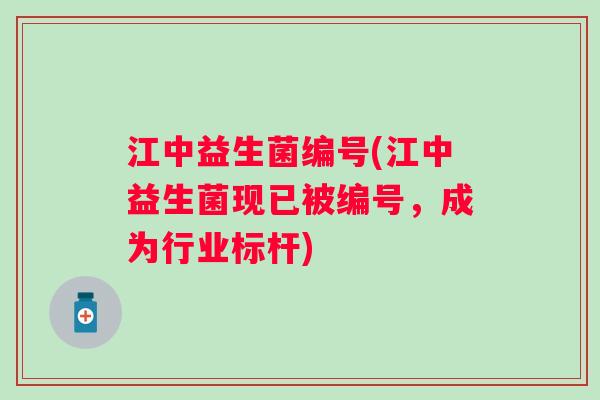江中益生菌编号(江中益生菌现已被编号,成为行业标杆) 江中益生菌编号(江中益生菌现已被编号,成为行业标杆)
