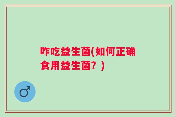 咋吃益生菌(如何正确食用益生菌？)