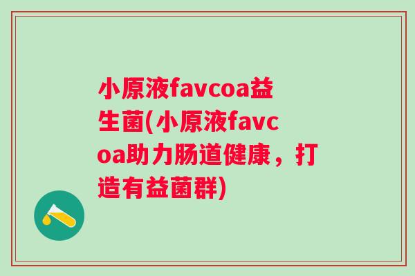 小原液favcoa益生菌(小原液favcoa助力肠道健康,打造有益菌群) 小原液favcoa益生菌(小原液favcoa助力肠道健康,打造有益菌群)