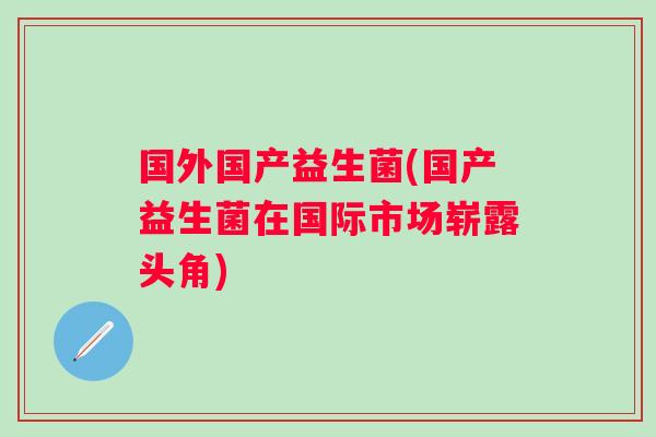 国外国产益生菌(国产益生菌在国际市场崭露头角) 国外国产益生菌(国产益生菌在国际市场崭露头角)