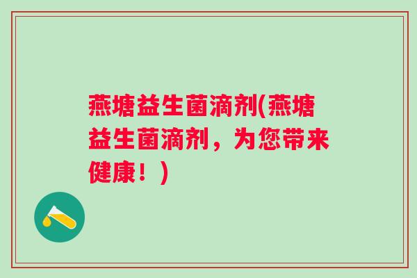 燕塘益生菌滴剂(燕塘益生菌滴剂,为您带来健康!) 燕塘益生菌滴剂(燕塘益生菌滴剂,为您带来健康!)
