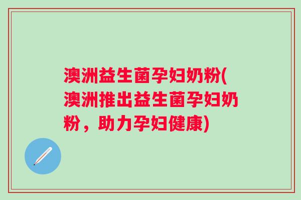 澳洲益生菌孕妇奶粉(澳洲推出益生菌孕妇奶粉，助力孕妇健康)