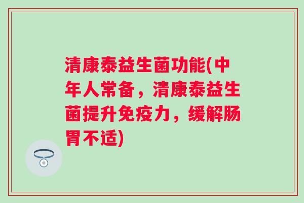 清康泰益生菌功能(中年人常备,清康泰益生菌提升力,缓解肠胃不适) 清康泰益生菌功能(中年人常备,清康泰益生菌提升力,缓解肠胃不适)