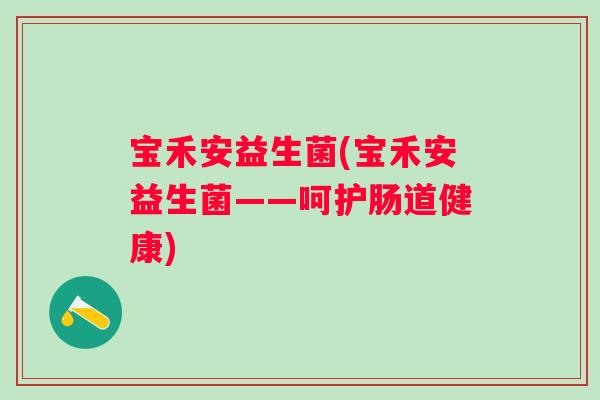 宝禾安益生菌(宝禾安益生菌——呵护肠道健康)