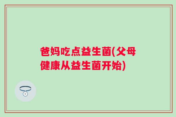 爸妈吃点益生菌(父母健康从益生菌开始)