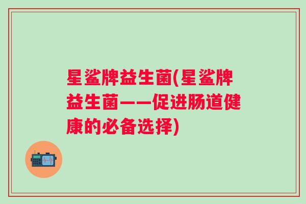 星鲨牌益生菌(星鲨牌益生菌——促进肠道健康的必备选择) 星鲨牌益生菌(星鲨牌益生菌——促进肠道健康的必备选择)