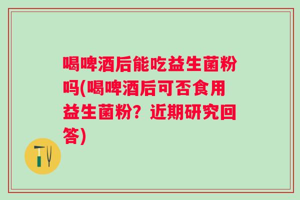 喝啤酒后能吃益生菌粉吗(喝啤酒后可否食用益生菌粉？近期研究回答)