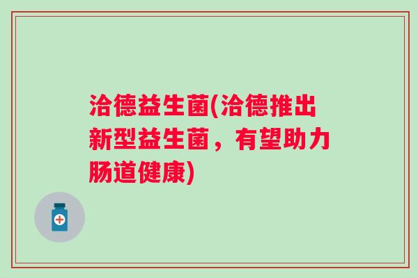 洽德益生菌(洽德推出新型益生菌,有望助力肠道健康) 洽德益生菌(洽德推出新型益生菌,有望助力肠道健康)