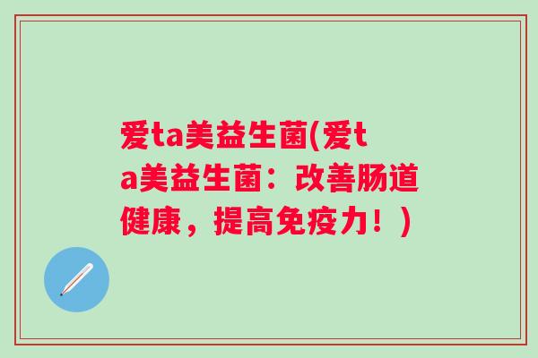 爱ta美益生菌(爱ta美益生菌：改善肠道健康，提高力！)
