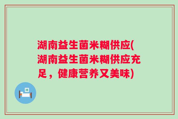 湖南益生菌米糊供应(湖南益生菌米糊供应充足,健康营养又美味) 湖南益生菌米糊供应(湖南益生菌米糊供应充足,健康营养又美味)
