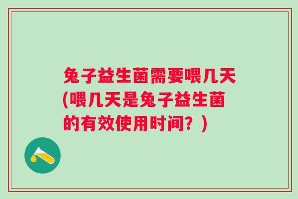 兔子益生菌需要喂几天(喂几天是兔子益生菌的有效使用时间?) 兔子益生菌需要喂几天(喂几天是兔子益生菌的有效使用时间?)