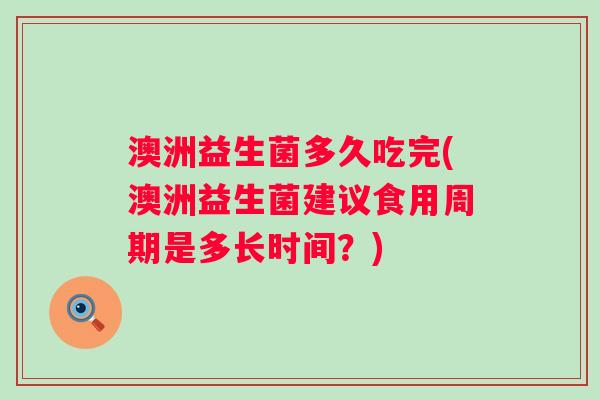 澳洲益生菌多久吃完(澳洲益生菌建议食用周期是多长时间?) 澳洲益生菌多久吃完(澳洲益生菌建议食用周期是多长时间?)