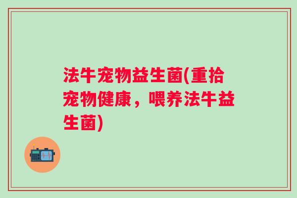 法牛宠物益生菌(重拾宠物健康,喂养法牛益生菌) 法牛宠物益生菌(重拾宠物健康,喂养法牛益生菌)