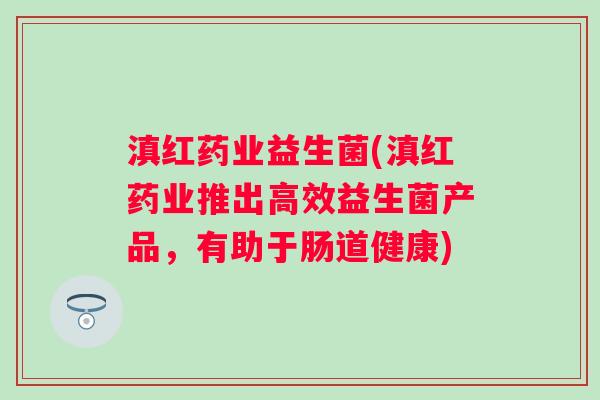 滇红药业益生菌(滇红药业推出高效益生菌产品，有助于肠道健康)
