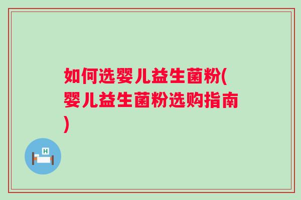 如何选婴儿益生菌粉(婴儿益生菌粉选购指南) 如何选婴儿益生菌粉(婴儿益生菌粉选购指南)