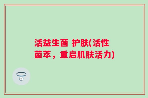 活益生菌 护肤(活性菌萃,重启活力) 活益生菌 护肤(活性菌萃,重启活力)