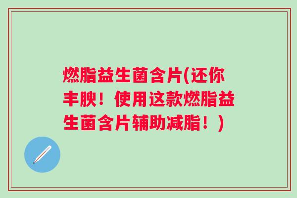 燃脂益生菌含片(还你丰腴!使用这款燃脂益生菌含片辅助减脂!) 燃脂益生菌含片(还你丰腴!使用这款燃脂益生菌含片辅助减脂!)