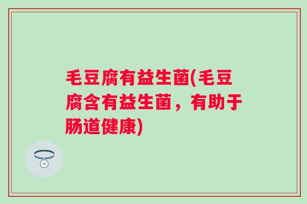 毛豆腐有益生菌(毛豆腐含有益生菌,有助于肠道健康) 毛豆腐有益生菌(毛豆腐含有益生菌,有助于肠道健康)