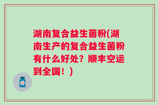 湖南复合益生菌粉(湖南生产的复合益生菌粉有什么好处?顺丰空运到全国!) 湖南复合益生菌粉(湖南生产的复合益生菌粉有什么好处?顺丰空运到全国!)