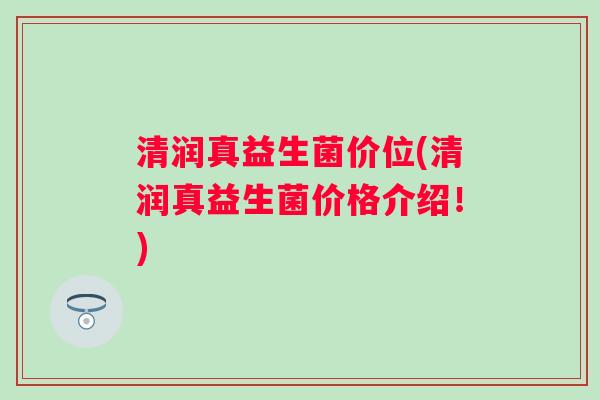 清润真益生菌价位(清润真益生菌价格介绍!) 清润真益生菌价位(清润真益生菌价格介绍!)