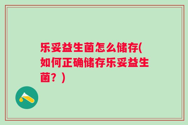 乐妥益生菌怎么储存(如何正确储存乐妥益生菌？)
