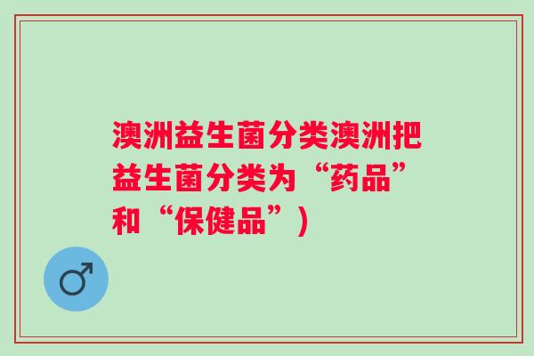 澳洲益生菌分类澳洲把益生菌分类为“药品”和“保健品”)