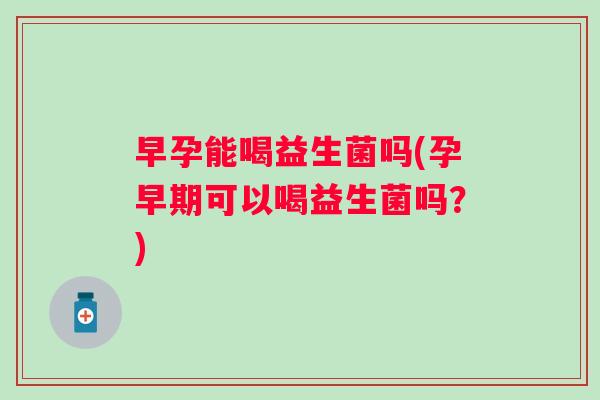 早孕能喝益生菌吗(孕早期可以喝益生菌吗?) 早孕能喝益生菌吗(孕早期可以喝益生菌吗?)