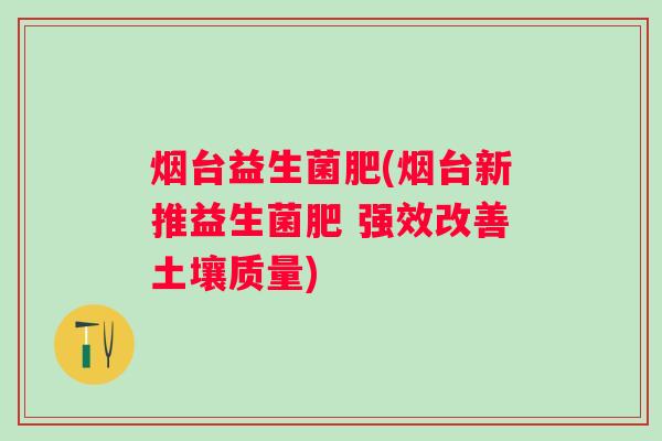烟台益生菌肥(烟台新推益生菌肥 强效改善土壤质量) 烟台益生菌肥(烟台新推益生菌肥 强效改善土壤质量)