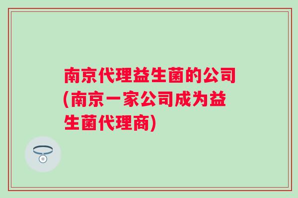 南京代理益生菌的公司(南京一家公司成为益生菌代理商) 南京代理益生菌的公司(南京一家公司成为益生菌代理商)