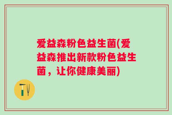 爱益森粉色益生菌(爱益森推出新款粉色益生菌,让你健康美丽) 爱益森粉色益生菌(爱益森推出新款粉色益生菌,让你健康美丽)