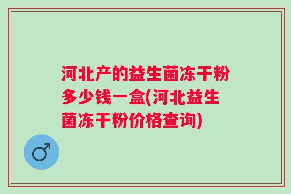 河北产的益生菌冻干粉多少钱一盒(河北益生菌冻干粉价格查询) 河北产的益生菌冻干粉多少钱一盒(河北益生菌冻干粉价格查询)