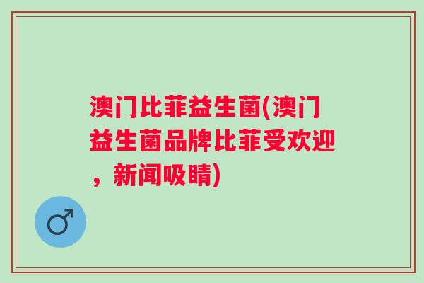 澳门比菲益生菌(澳门益生菌品牌比菲受欢迎，新闻吸睛)