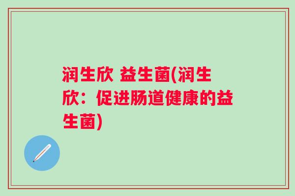 润生欣 益生菌(润生欣:促进肠道健康的益生菌) 润生欣 益生菌(润生欣:促进肠道健康的益生菌)