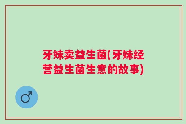 牙妹卖益生菌(牙妹经营益生菌生意的故事) 牙妹卖益生菌(牙妹经营益生菌生意的故事)